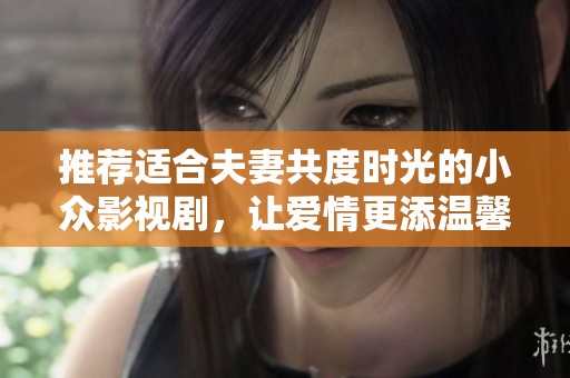 推荐适合夫妻共度时光的小众影视剧，让爱情更添温馨与默契