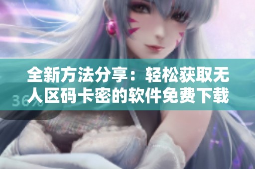 全新方法分享：轻松获取无人区码卡密的软件免费下载技巧