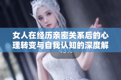 女人在经历亲密关系后的心理转变与自我认知的深度解读