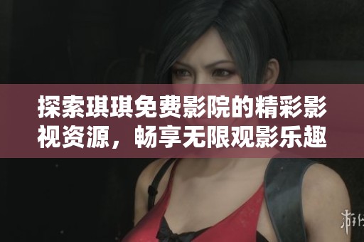 探索琪琪免费影院的精彩影视资源，畅享无限观影乐趣