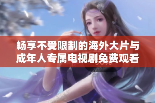 畅享不受限制的海外大片与成年人专属电视剧免费观看体验