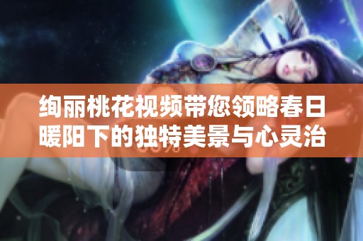 绚丽桃花视频带您领略春日暖阳下的独特美景与心灵治愈