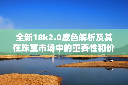 全新18k2.0成色解析及其在珠宝市场中的重要性和价值探讨