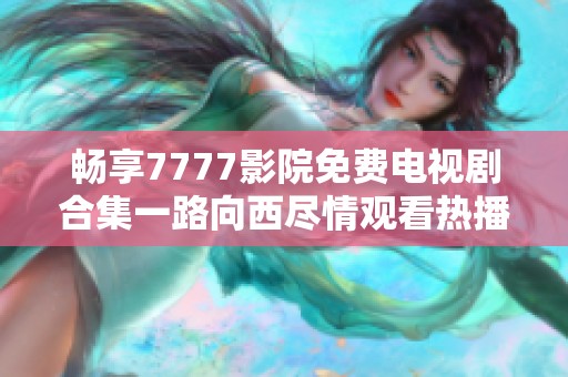 畅享7777影院免费电视剧合集一路向西尽情观看热播剧