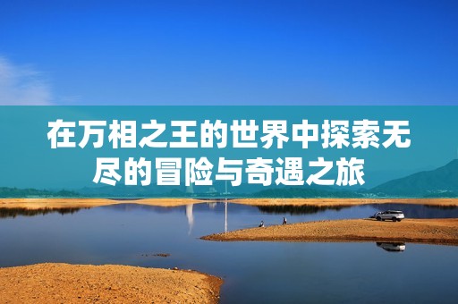 在万相之王的世界中探索无尽的冒险与奇遇之旅
