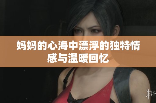 妈妈的心海中漂浮的独特情感与温暖回忆
