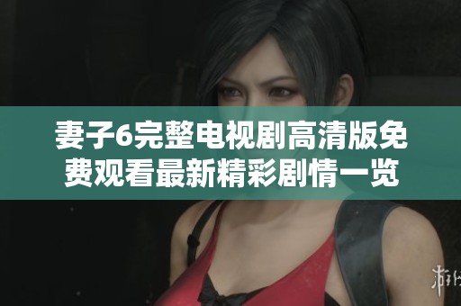 妻子6完整电视剧高清版免费观看最新精彩剧情一览