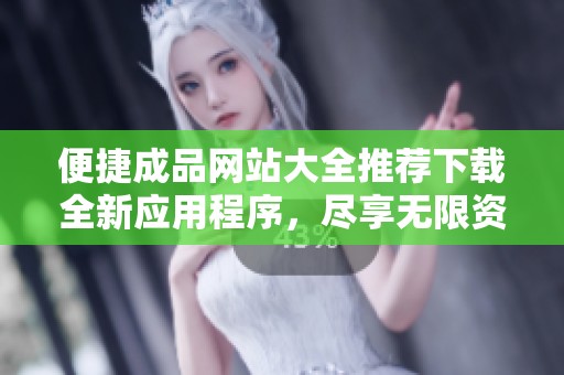 便捷成品网站大全推荐下载全新应用程序，尽享无限资源与精彩内容