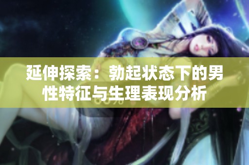延伸探索：勃起状态下的男性特征与生理表现分析