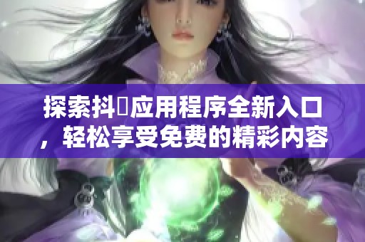 探索抖抈应用程序全新入口，轻松享受免费的精彩内容