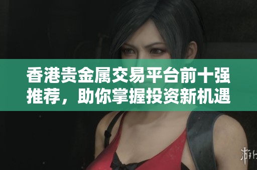 香港贵金属交易平台前十强推荐，助你掌握投资新机遇
