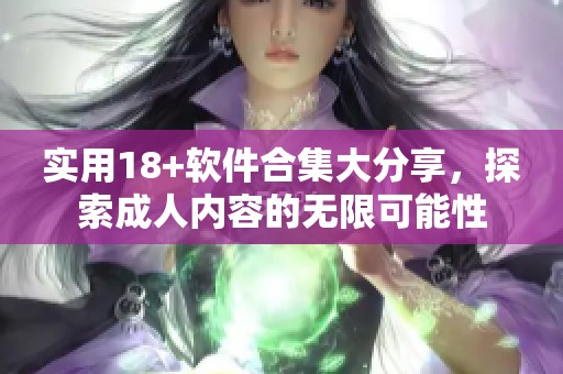 实用18+软件合集大分享，探索成人内容的无限可能性