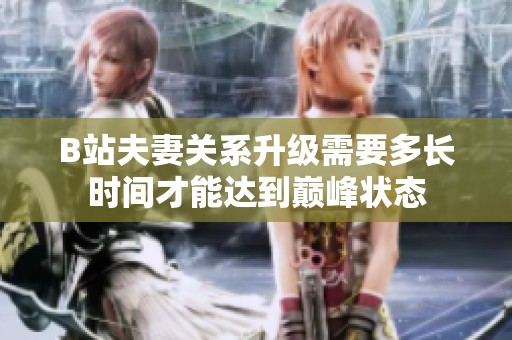 B站夫妻关系升级需要多长时间才能达到巅峰状态
