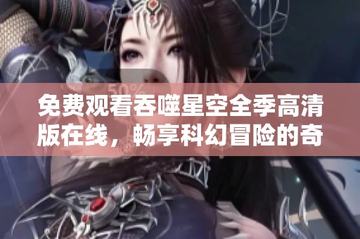 免费观看吞噬星空全季高清版在线，畅享科幻冒险的奇妙旅程
