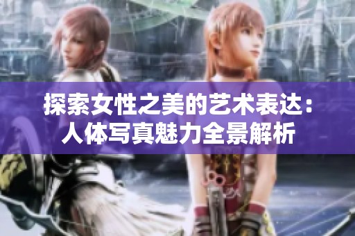 探索女性之美的艺术表达：人体写真魅力全景解析