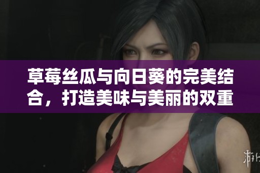 草莓丝瓜与向日葵的完美结合，打造美味与美丽的双重享受