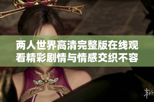 两人世界高清完整版在线观看精彩剧情与情感交织不容错过