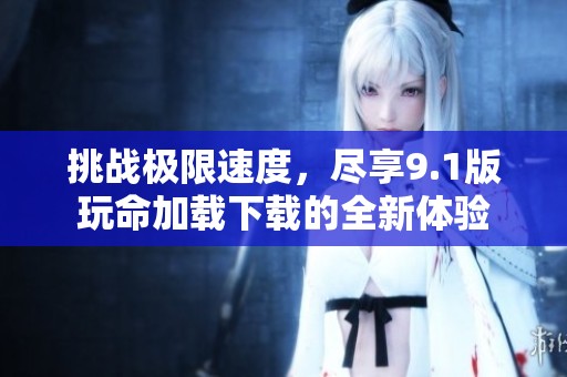 挑战极限速度，尽享9.1版玩命加载下载的全新体验