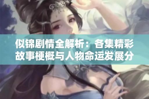 似锦剧情全解析：各集精彩故事梗概与人物命运发展分析