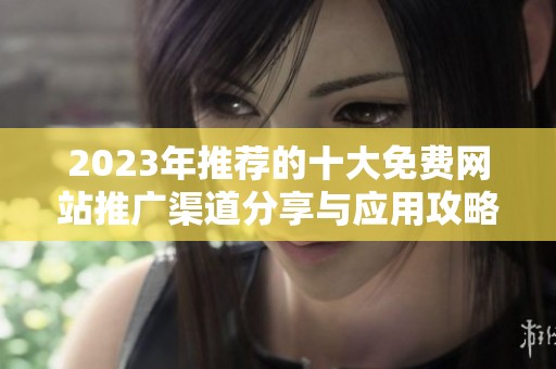 2023年推荐的十大免费网站推广渠道分享与应用攻略