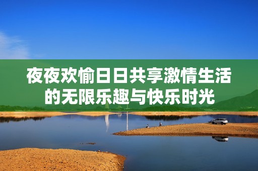 夜夜欢愉日日共享激情生活的无限乐趣与快乐时光