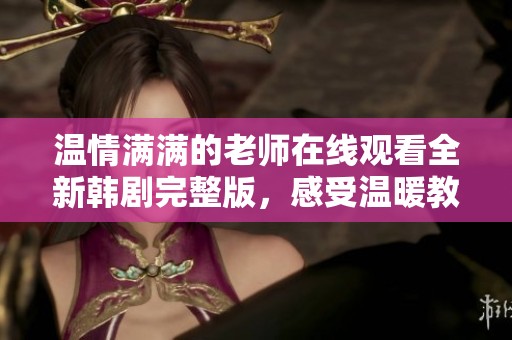 温情满满的老师在线观看全新韩剧完整版，感受温暖教育的力量