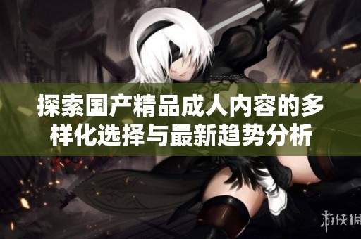 探索国产精品成人内容的多样化选择与最新趋势分析