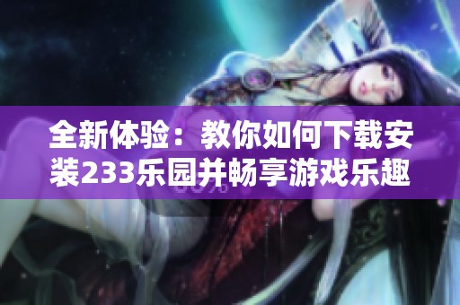 全新体验：教你如何下载安装233乐园并畅享游戏乐趣
