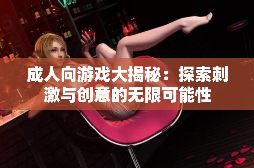 成人向游戏大揭秘：探索刺激与创意的无限可能性