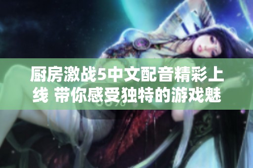 厨房激战5中文配音精彩上线 带你感受独特的游戏魅力