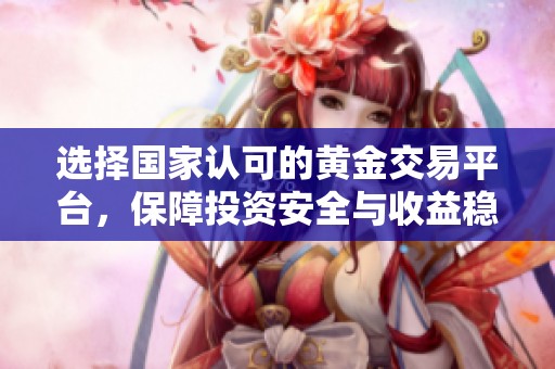 选择国家认可的黄金交易平台，保障投资安全与收益稳定