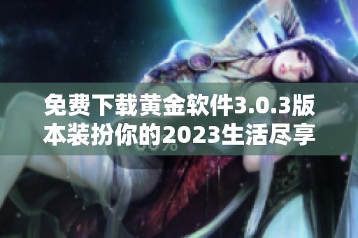 免费下载黄金软件3.0.3版本装扮你的2023生活尽享全新体验