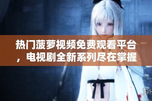 热门菠萝视频免费观看平台，电视剧全新系列尽在掌握中
