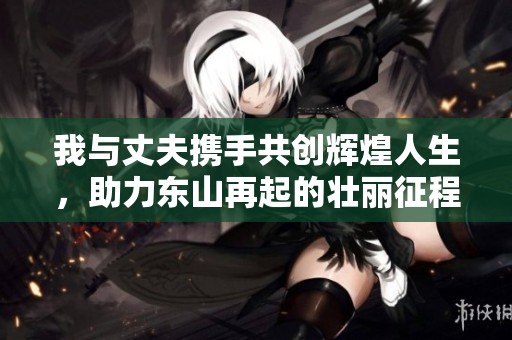 我与丈夫携手共创辉煌人生，助力东山再起的壮丽征程