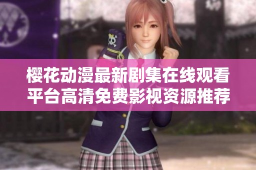 樱花动漫最新剧集在线观看平台高清免费影视资源推荐
