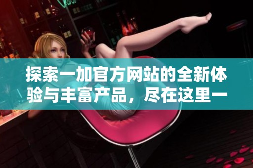 探索一加官方网站的全新体验与丰富产品，尽在这里一一揭晓