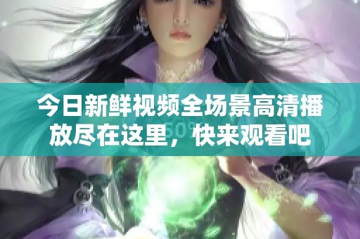 今日新鲜视频全场景高清播放尽在这里，快来观看吧