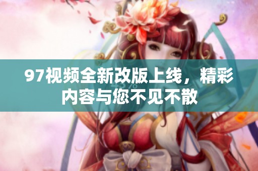 97视频全新改版上线，精彩内容与您不见不散
