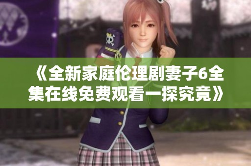 《全新家庭伦理剧妻子6全集在线免费观看一探究竟》