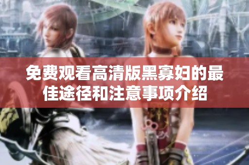 免费观看高清版黑寡妇的最佳途径和注意事项介绍