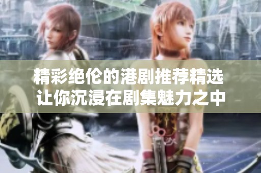 精彩绝伦的港剧推荐精选 让你沉浸在剧集魅力之中