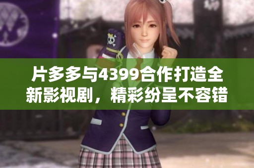 片多多与4399合作打造全新影视剧，精彩纷呈不容错过