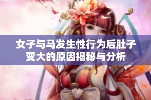 女子与马发生性行为后肚子变大的原因揭秘与分析