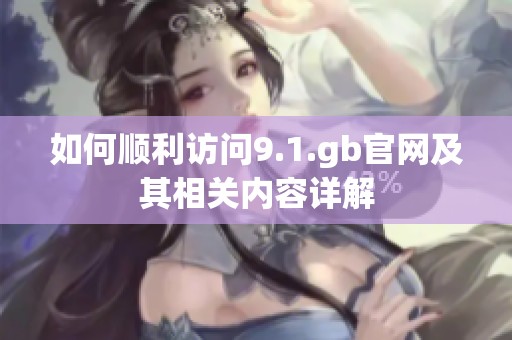 如何顺利访问9.1.gb官网及其相关内容详解
