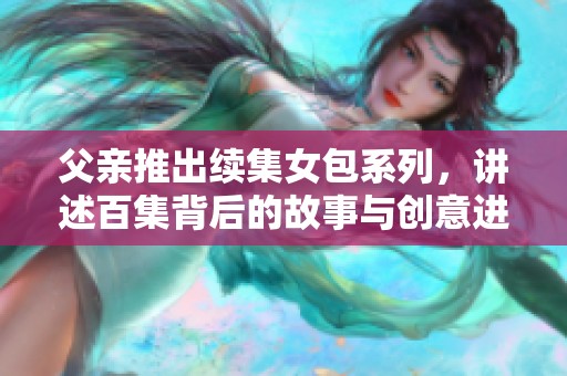 父亲推出续集女包系列，讲述百集背后的故事与创意进程