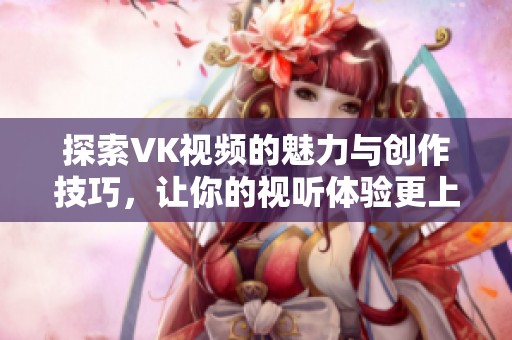 探索VK视频的魅力与创作技巧，让你的视听体验更上层楼