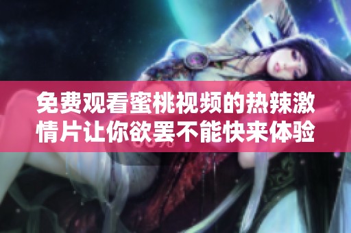 免费观看蜜桃视频的热辣激情片让你欲罢不能快来体验吧