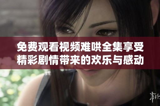 免费观看视频难哄全集享受精彩剧情带来的欢乐与感动