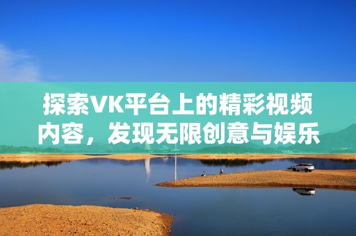 探索VK平台上的精彩视频内容，发现无限创意与娱乐的可能性