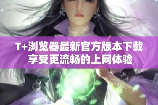 T+浏览器最新官方版本下载 享受更流畅的上网体验